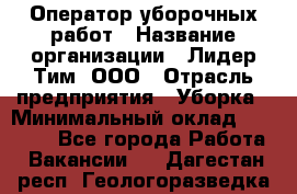 Оператор уборочных работ › Название организации ­ Лидер Тим, ООО › Отрасль предприятия ­ Уборка › Минимальный оклад ­ 28 300 - Все города Работа » Вакансии   . Дагестан респ.,Геологоразведка п.